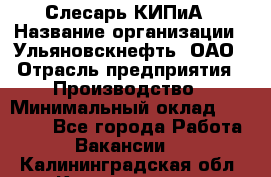 Слесарь КИПиА › Название организации ­ Ульяновскнефть, ОАО › Отрасль предприятия ­ Производство › Минимальный оклад ­ 20 000 - Все города Работа » Вакансии   . Калининградская обл.,Калининград г.